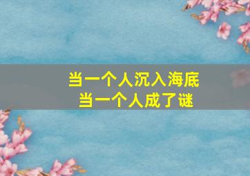 当一个人沉入海底 当一个人成了谜